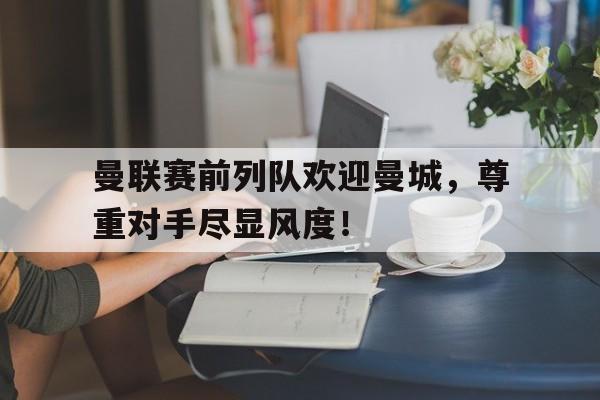 曼联赛前列队欢迎曼城,尊重对手尽显风度!曼联赛前列队欢迎曼城,尊重对手尽显风度的句子