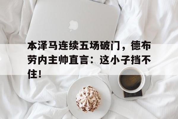 本泽马连续五场破门,德布劳内主帅直言:这小子挡不住!本泽马吉达联合首秀破门